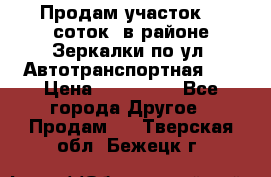 Продам участок 10 соток .в районе Зеркалки по ул. Автотранспортная 91 › Цена ­ 450 000 - Все города Другое » Продам   . Тверская обл.,Бежецк г.